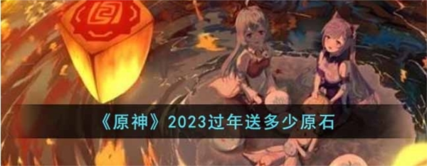 手游攻略-原神过年送多少原石2023？